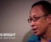 Interview with Dennis Bright - Regional Director for Right to Play.nnRight to Play&#39;s mission is to improve the lives of children in some of the most disadvantaged areas of the world by using the power of sport and play for development, health and peace.nnVision:nTo create a healthier and safer world through the power of sport and play.nnValues:nRight To Play’s values reflect the best practices of sport and play.nnCO-OPERATIONnHOPEnINTEGRITYnLEADERSHIPnDEDICATIONnRESPECTnENTHUSIASMnNURTURE nnRi