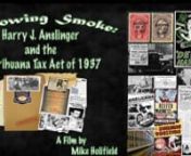 Blowing Smoke: Harry J. Anslinger and the Marihuana Tax Act of 1937 is the story about the origins of the war on drugs.Before the Tax Act, enforcement of marihuana laws was left to the states.But Harry J. Anslinger, the first director to the Federal Bureau of Narcotics, changed this with a very specific campaign designed to bring marijuana law enforcement under federal control.The film examines the role and influence of the mass media in changing public opinion about marijuana, and how the