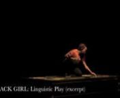 BLACK GIRL: Linguistic Play reveals the complexity of carving out a self-defined identity as a black female in urban American culture. In a society where black women are often only portrayed in terms of their strength, resiliency, or trauma, this work seeks to interrogate these narratives by representing a nuanced spectrum of black womanhood in a racially and politically charged world.nnWith original music compositions (live music by pianist, Scott Patterson and electric bassist, Tracy Wormworth