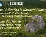 Lecture Starts at 14:16nwww.pswscience.orgnFebruary 21, 2023nMayan Civilization in Northern GuatemalanAn Extensive Civilization Revealed with Extraordinary LiDAR TechnologynRichard HansennDirector, Mirador Basin Project, GuatemalanDepartment of AnthropologynIdaho State UniversitynnThe Mirador-Calakmul Karst Basin is a natural and cultural wonder found in the extreme northern Peten rainforest of Guatemala and southern Campeche, Mexico.It contains a unique concentration of early and large ancien