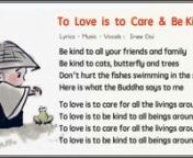 【To Love Is To Care &amp; Be Kind】　愛就是關懷　2分33秒　nn◇ Lyrics:Imee Ooi　(黃慧音)　n◇ Music:Imee Ooi　(黃慧音)　n◇ Vocals Imee Ooi　(黃慧音)　nnBe kind to all your friends and familynBe kind to cats, butterfly and treesnDon&#39;t hurt the fishes swimming in the seanHere is what The Buddha says to mennTo love is to care for all the livings around usnTo love is to be kind to all beings around usnTo love is to care for all the livings around usnTo love is to