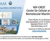 The NSF-CREST Center for Cellular and Biomolecular Machines was established in 2016 at the University of California, Merced with a &#36;4,098,804 award, with PI Victor Muñoz, and Co-PIs Ajay Gopinathan, Sayantani Ghosh, and Kara McCloskey (NSF-HRD-1547848, 2016-2021). https://ccbm.ucmerced.edu