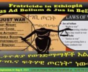 The Fratricide in Ethiopia “Jus Ad Bellum &amp; Jus in Bello” nn1.- Explain the main factors that brought about the recentfratricide in Ethiopia?n ሰሞኑን በኢትዮጵያ የተፈጥረው የወንድማማቾች እልቂት ዋና ምክንያቶችን አብራራ?n2.-Explain reasonsto justifydefending Amhara Homeland as “a Just War”?nቤተ-ዓምራን መከላከል “ተገቢና ፍትሃዊ ጦርነት” ብሎ ለመከራከር ምክንያቶች
